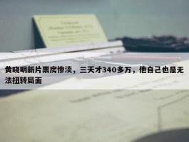 黄晓明新片票房惨淡，三天才340多万，他自己也是无法扭转局面