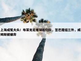 上海成冤大头！布莱克尼甩锅拒归队，签巴隆组三外，威姆斯被嫌弃