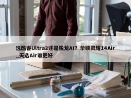 选酷睿Ultra2还是锐龙AI？华硕灵耀14Air_天选Air谁更好