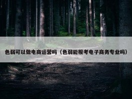 色弱可以做电商运营吗（色弱能报考电子商务专业吗）