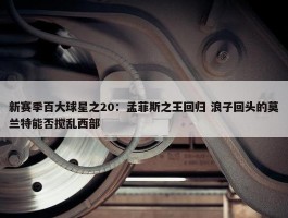 新赛季百大球星之20：孟菲斯之王回归 浪子回头的莫兰特能否搅乱西部