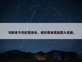 马斯克今天的发布会，或许原本真能载入史册。