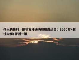 伟大的胜利，郑钦文冲进决赛刷爆纪录：1650万+超过李娜+亚洲一姐