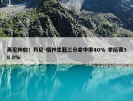 再见神射！丹尼-格林生涯三分命中率40% 季后赛38.8%