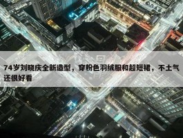 74岁刘晓庆全新造型，穿粉色羽绒服和超短裙，不土气还很好看