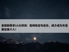 美媒新赛季10大预测：詹姆斯宣布退役，威少成为年度最佳第六人！