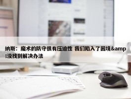 纳斯：魔术的防守很有压迫性 我们陷入了困境&没找到解决办法