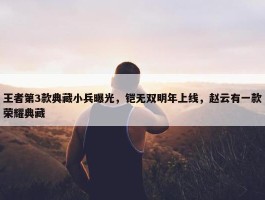 王者第3款典藏小兵曝光，铠无双明年上线，赵云有一款荣耀典藏