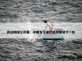 武汉网球公开赛：中国女子单打选手晋级下一轮