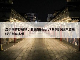 湿手同样秒解锁，看荣耀Magic7系列3D超声波指纹识别有多香