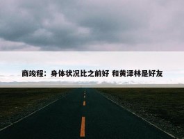 商竣程：身体状况比之前好 和黄泽林是好友