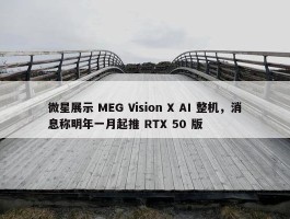 微星展示 MEG Vision X AI 整机，消息称明年一月起推 RTX 50 版