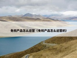 免税产品怎么运营（免税产品怎么运营的）