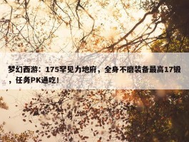 梦幻西游：175罕见力地府，全身不磨装备最高17锻，任务PK通吃！