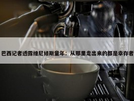 巴西记者透露维尼修斯童年：从那里走出来的都是幸存者