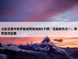 火影忍者中和宇智波斑有关的8个梗：狂笑四杰之一，非常喜欢起舞