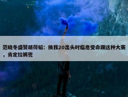 范晓冬盛赞胡荷韬：换我20出头时临危受命踢这种大赛，肯定拉裤兜