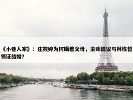 《小巷人家》：庄筱婷为何瞒着父母，主动提议与林栋哲领证结婚？