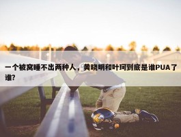 一个被窝睡不出两种人，黄晓明和叶珂到底是谁PUA了谁？