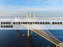 瓜帅调侃：哈兰德4场就快追平我生涯总进球，国米会想办法限制他