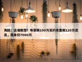 海鸥：这谁敢想？布莱顿100万买约克雷斯120万卖出，现身价7000万