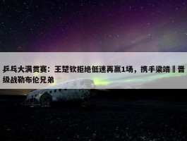 乒乓大满贯赛：王楚钦拒绝低迷再赢1场，携手梁靖崑晋级战勒布伦兄弟