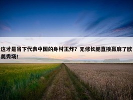 这才是当下代表中国的身材王炸？无修长腿直接赢麻了欧美秀场！