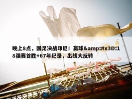 晚上8点，国足决战印尼！赢球&#x3D;18强赛首胜+67年纪录，出线大反转