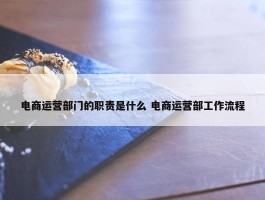 电商运营部门的职责是什么 电商运营部工作流程