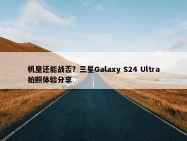 机皇还能战否？三星Galaxy S24 Ultra拍照体验分享