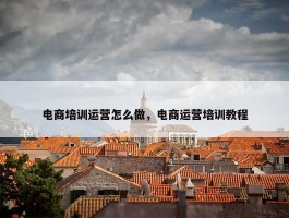 电商培训运营怎么做，电商运营培训教程