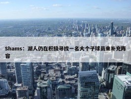 Shams：湖人仍在积极寻找一名大个子球员来补充阵容