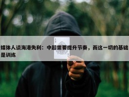 媒体人谈海港失利：中超需要提升节奏，而这一切的基础是训练