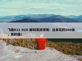 飞傲K11 R2R 解码耳放评测：这多花的200块，真的值！