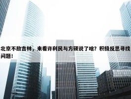 北京不敌吉林，来看许利民与方硕说了啥？积极反思寻找问题！