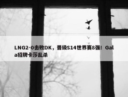 LNG2-0击败DK，晋级S14世界赛8强！Gala招牌卡莎乱杀