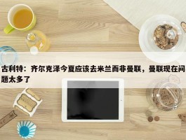 古利特：齐尔克泽今夏应该去米兰而非曼联，曼联现在问题太多了