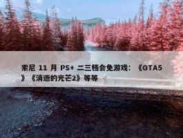 索尼 11 月 PS+ 二三档会免游戏：《GTA5》《消逝的光芒2》等等