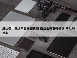 恩比德：我迟早会找回状态 而且会恢复得很快 所以别担心