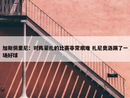 加斯佩里尼：对阵蒙扎的比赛非常艰难 扎尼奥洛踢了一场好球