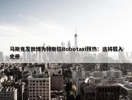 马斯克发微博为特斯拉Robotaxi预热：这将载入史册