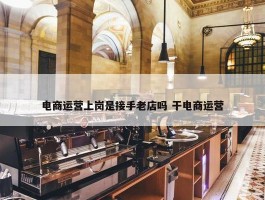 电商运营上岗是接手老店吗 干电商运营