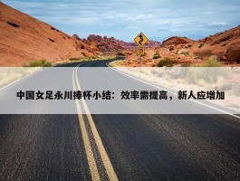 中国女足永川捧杯小结：效率需提高，新人应增加