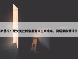 斯基拉：尤文关注博洛尼亚中卫卢库米，莫塔很欣赏球员