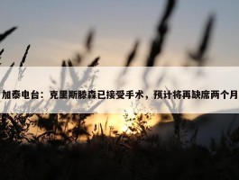 加泰电台：克里斯滕森已接受手术，预计将再缺席两个月