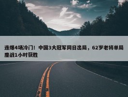 连爆4场冷门！中国3大冠军同日出局，62岁老将单局鏖战1小时获胜