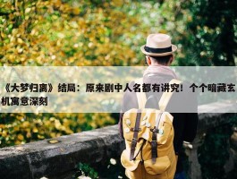 《大梦归离》结局：原来剧中人名都有讲究！个个暗藏玄机寓意深刻