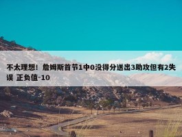 不太理想！詹姆斯首节1中0没得分送出3助攻但有2失误 正负值-10