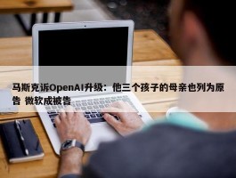 马斯克诉OpenAI升级：他三个孩子的母亲也列为原告 微软成被告