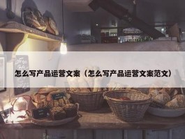 怎么写产品运营文案（怎么写产品运营文案范文）